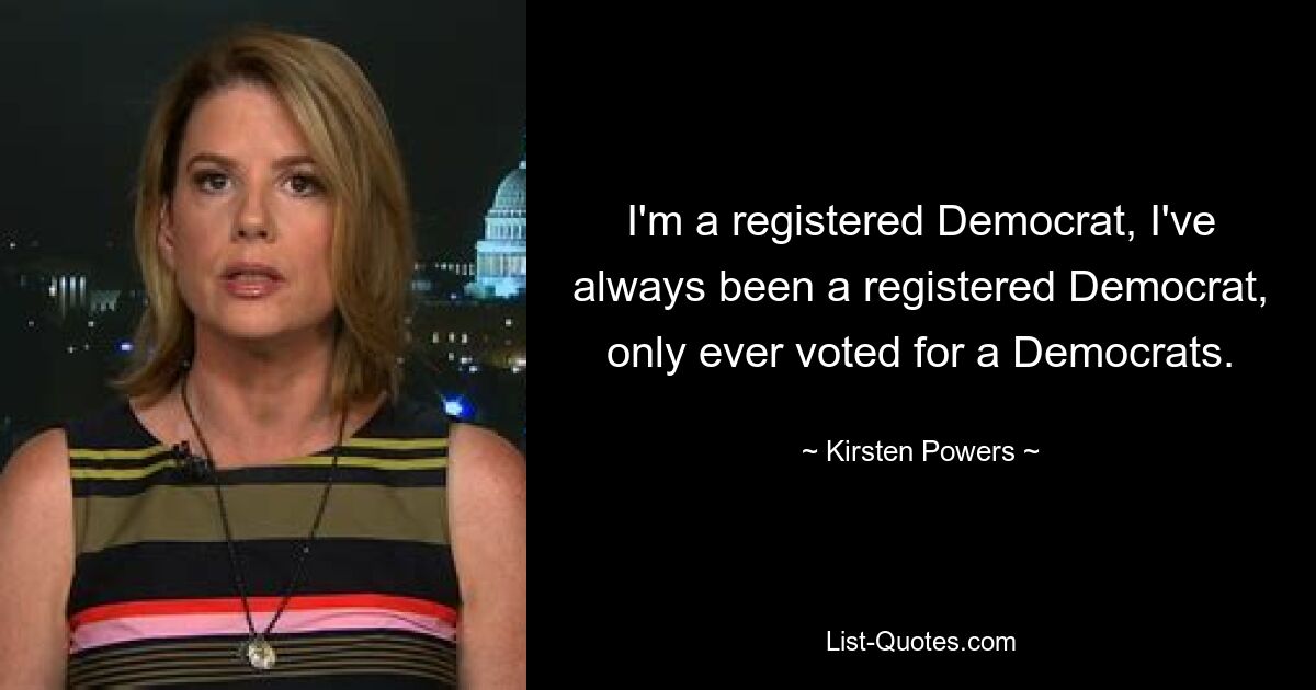 I'm a registered Democrat, I've always been a registered Democrat, only ever voted for a Democrats. — © Kirsten Powers