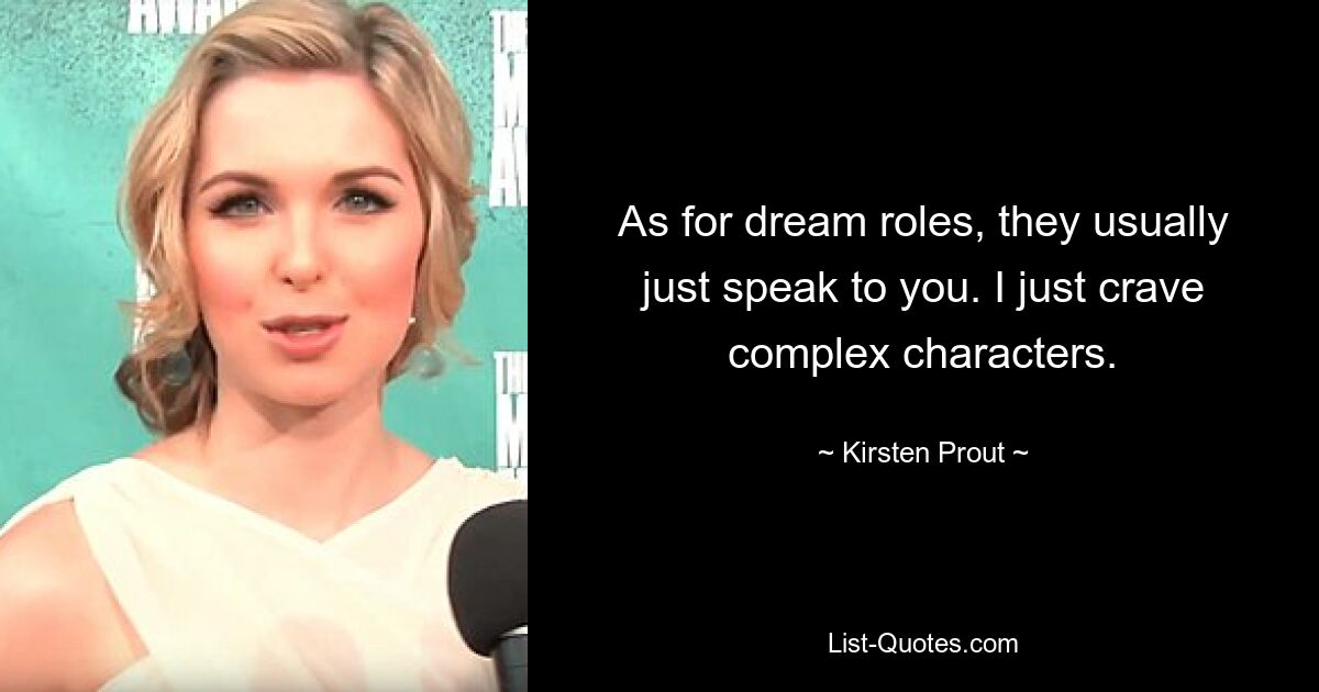 As for dream roles, they usually just speak to you. I just crave complex characters. — © Kirsten Prout