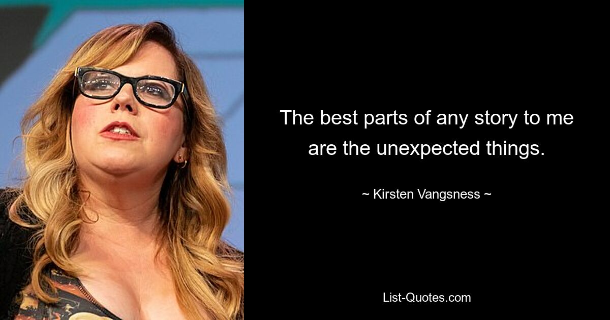 The best parts of any story to me are the unexpected things. — © Kirsten Vangsness