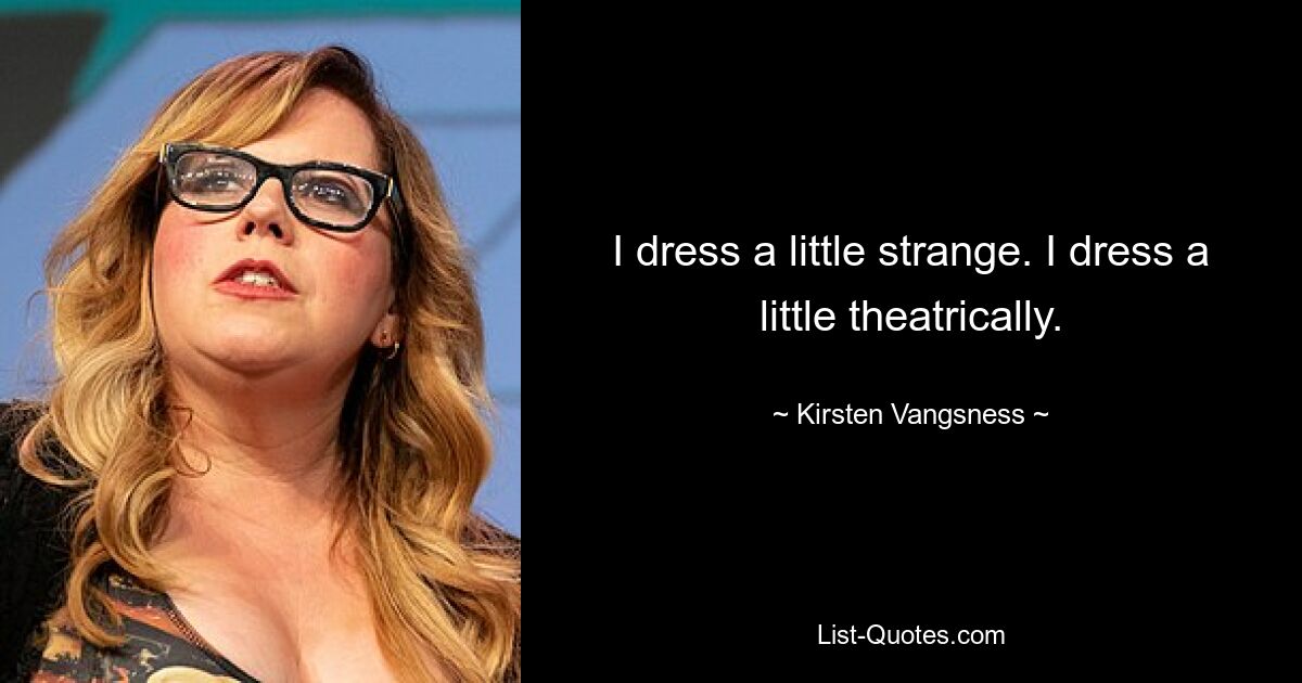 I dress a little strange. I dress a little theatrically. — © Kirsten Vangsness