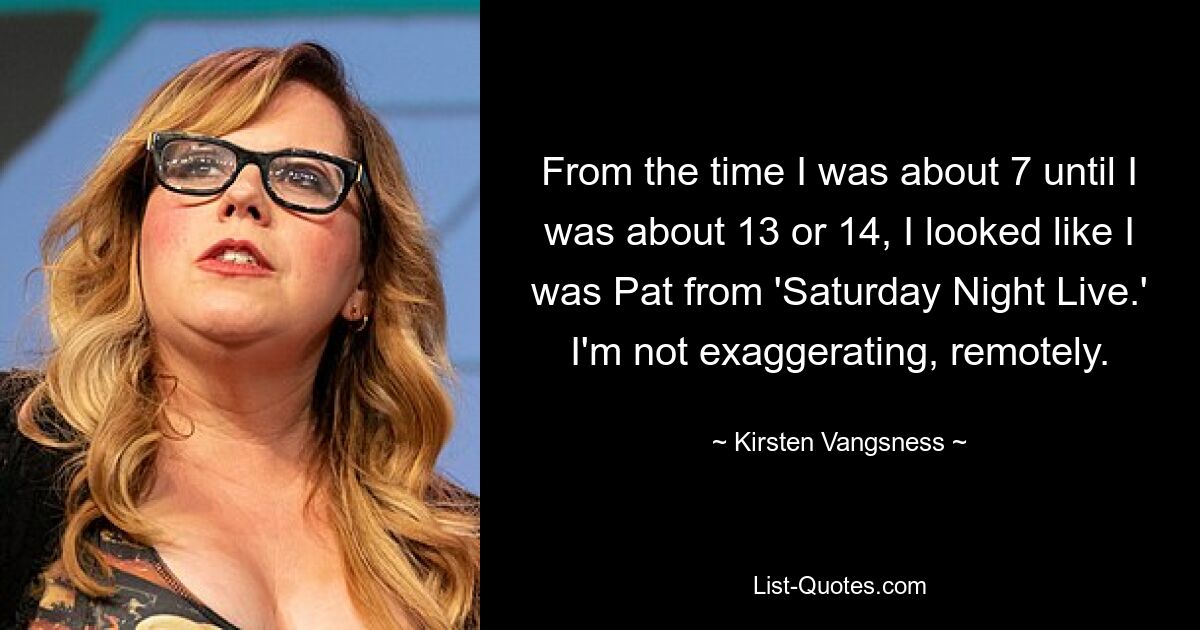 From the time I was about 7 until I was about 13 or 14, I looked like I was Pat from 'Saturday Night Live.' I'm not exaggerating, remotely. — © Kirsten Vangsness