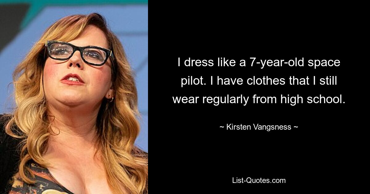 I dress like a 7-year-old space pilot. I have clothes that I still wear regularly from high school. — © Kirsten Vangsness