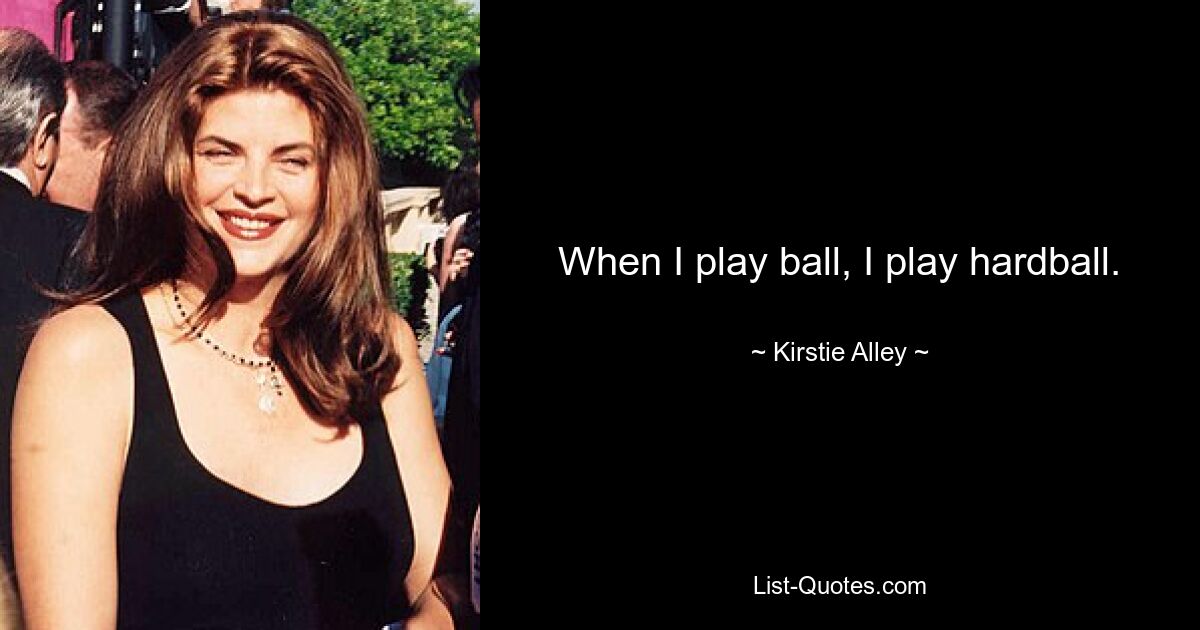 When I play ball, I play hardball. — © Kirstie Alley