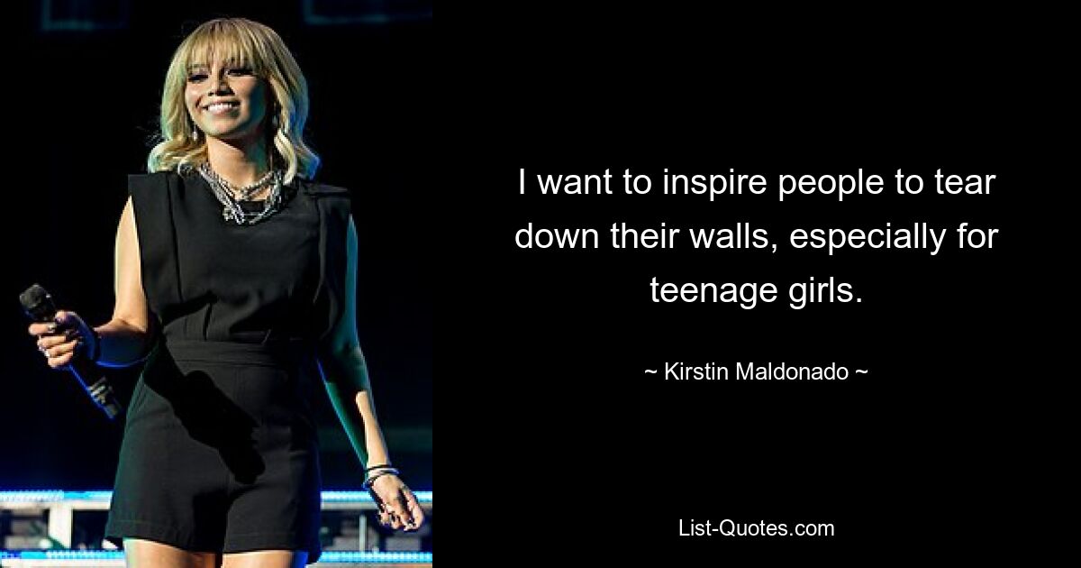 I want to inspire people to tear down their walls, especially for teenage girls. — © Kirstin Maldonado