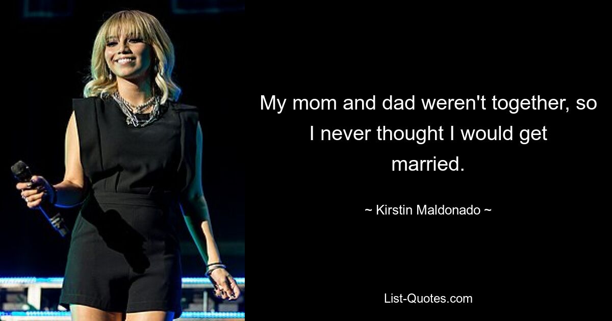 My mom and dad weren't together, so I never thought I would get married. — © Kirstin Maldonado