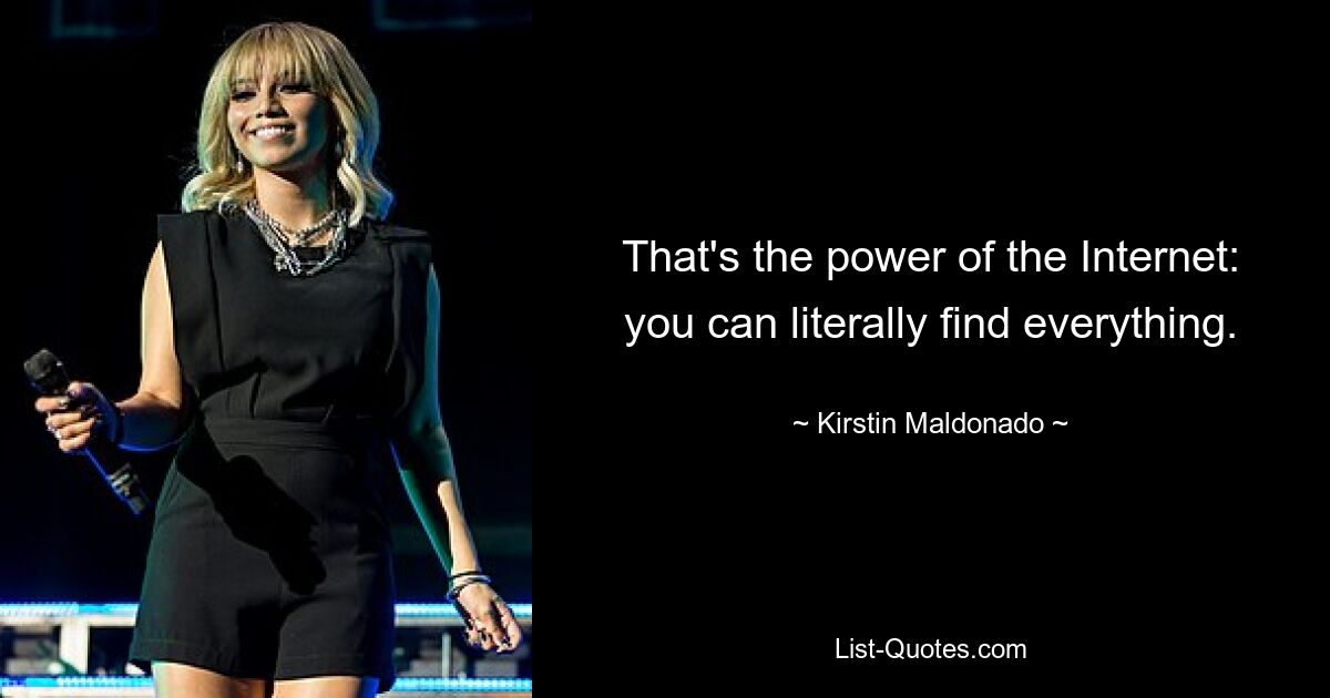 That's the power of the Internet: you can literally find everything. — © Kirstin Maldonado