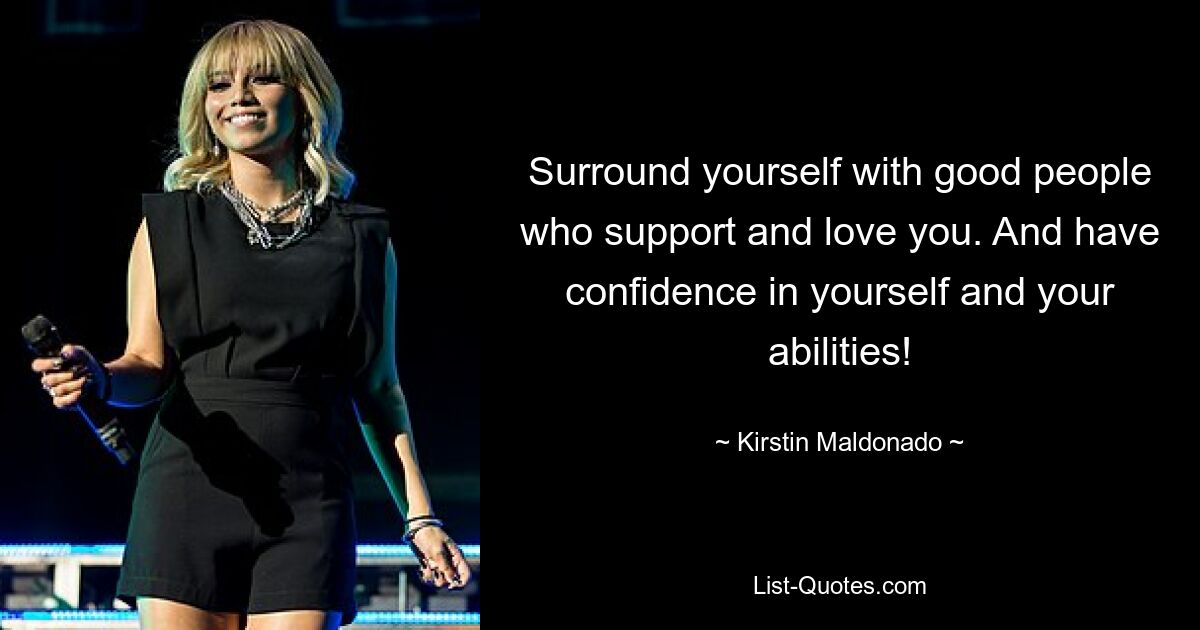 Surround yourself with good people who support and love you. And have confidence in yourself and your abilities! — © Kirstin Maldonado