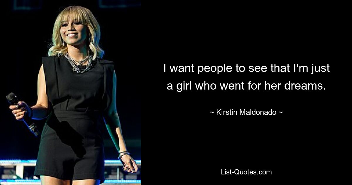 I want people to see that I'm just a girl who went for her dreams. — © Kirstin Maldonado