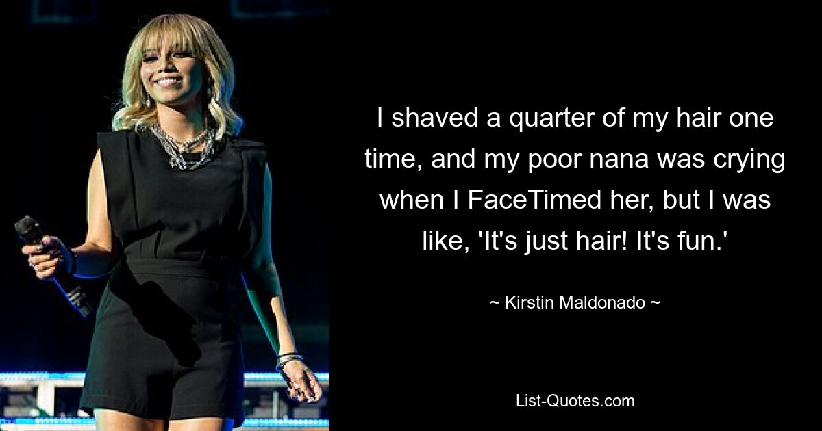 I shaved a quarter of my hair one time, and my poor nana was crying when I FaceTimed her, but I was like, 'It's just hair! It's fun.' — © Kirstin Maldonado