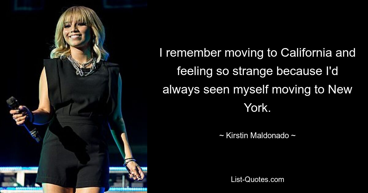 I remember moving to California and feeling so strange because I'd always seen myself moving to New York. — © Kirstin Maldonado