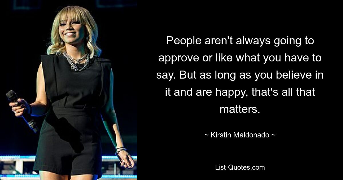 People aren't always going to approve or like what you have to say. But as long as you believe in it and are happy, that's all that matters. — © Kirstin Maldonado