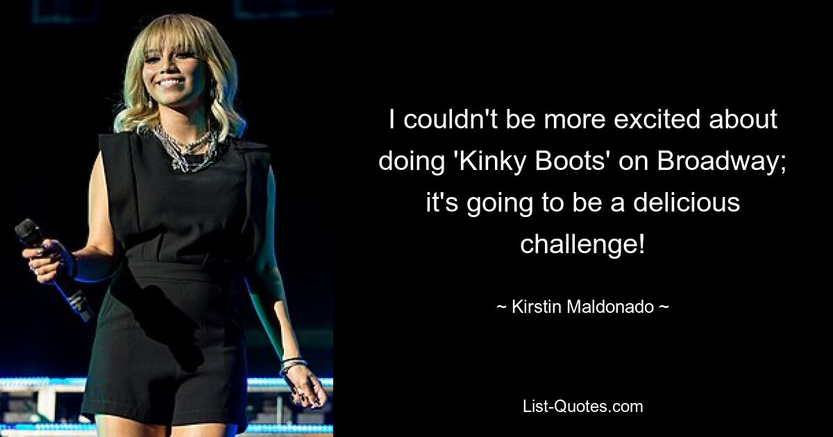 I couldn't be more excited about doing 'Kinky Boots' on Broadway; it's going to be a delicious challenge! — © Kirstin Maldonado