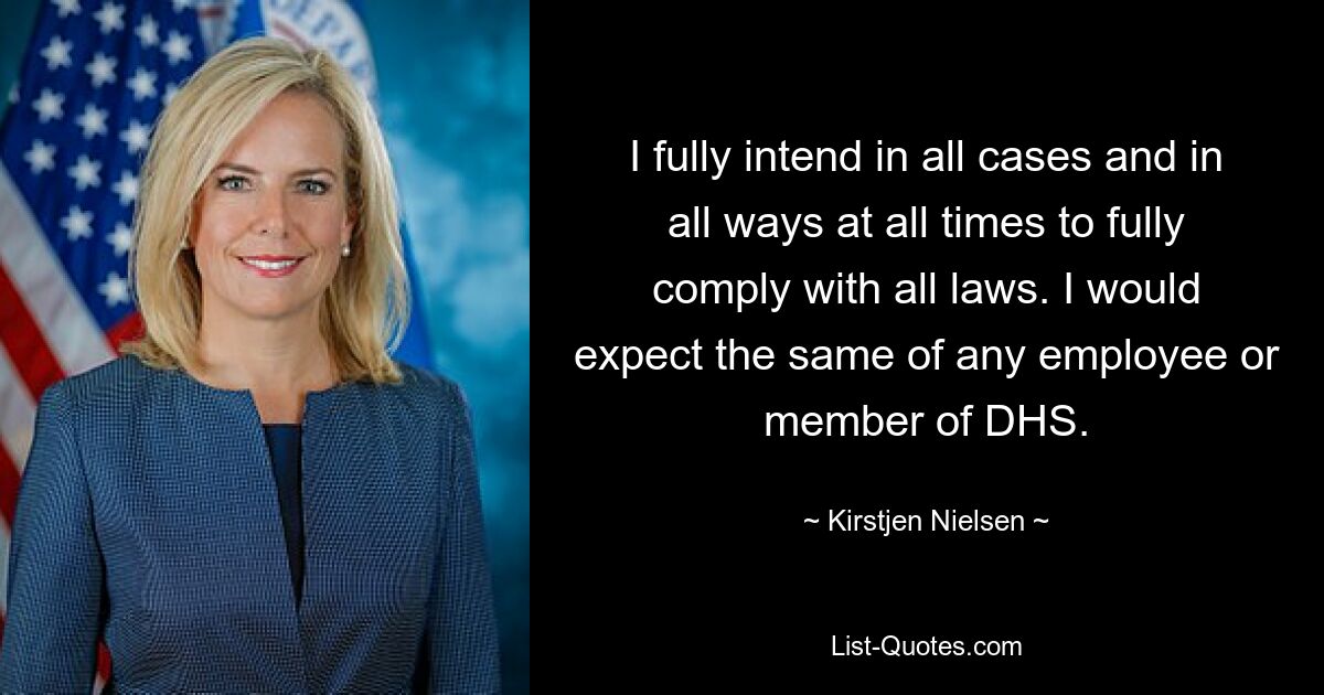 I fully intend in all cases and in all ways at all times to fully comply with all laws. I would expect the same of any employee or member of DHS. — © Kirstjen Nielsen