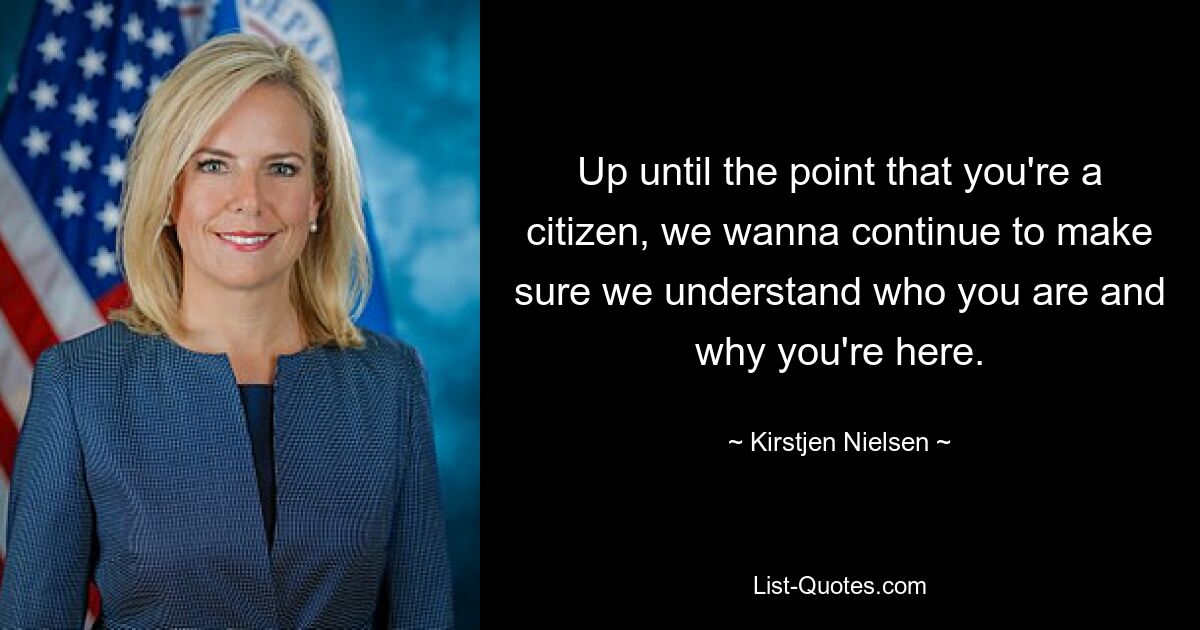 Up until the point that you're a citizen, we wanna continue to make sure we understand who you are and why you're here. — © Kirstjen Nielsen