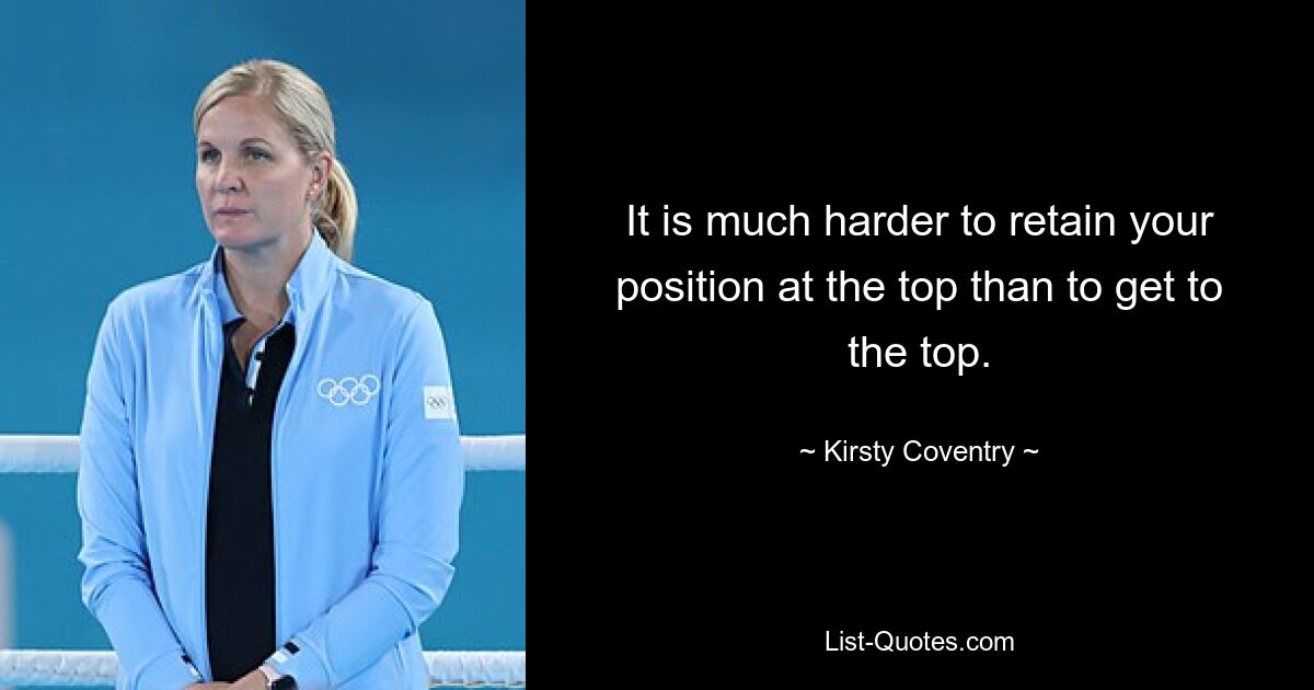 It is much harder to retain your position at the top than to get to the top. — © Kirsty Coventry