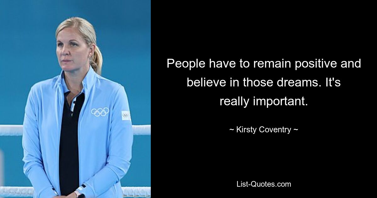 People have to remain positive and believe in those dreams. It's really important. — © Kirsty Coventry