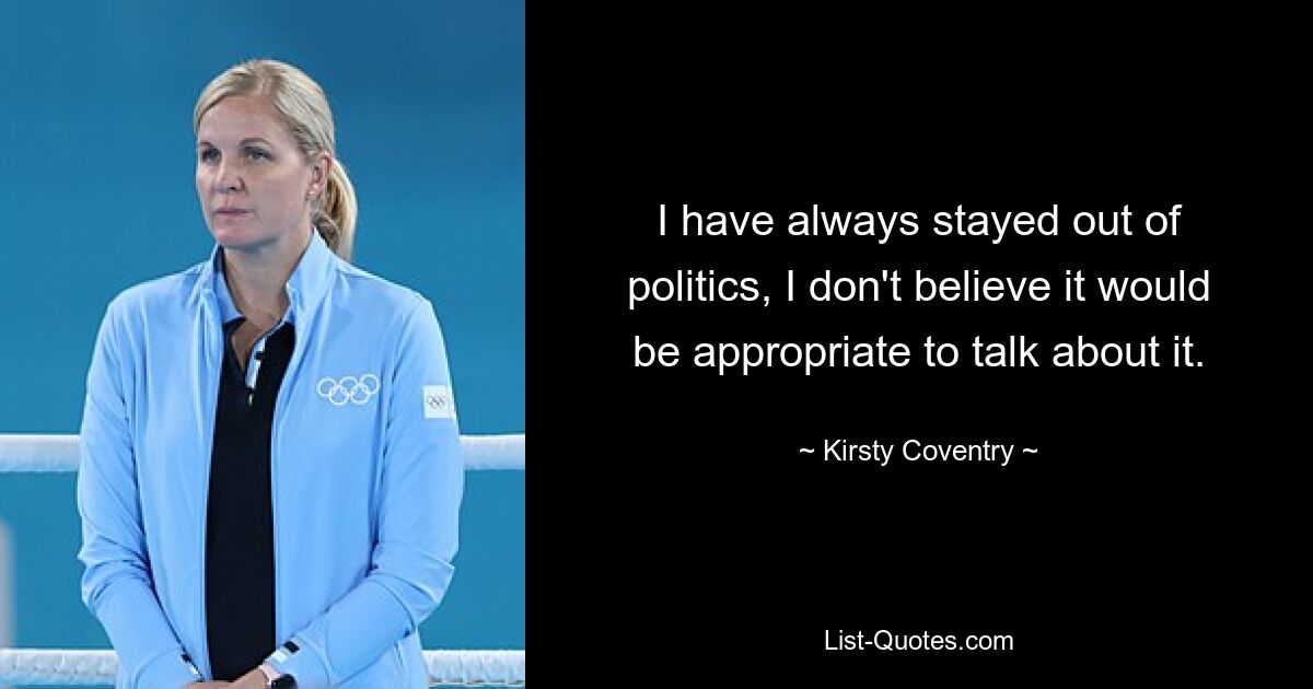 I have always stayed out of politics, I don't believe it would be appropriate to talk about it. — © Kirsty Coventry