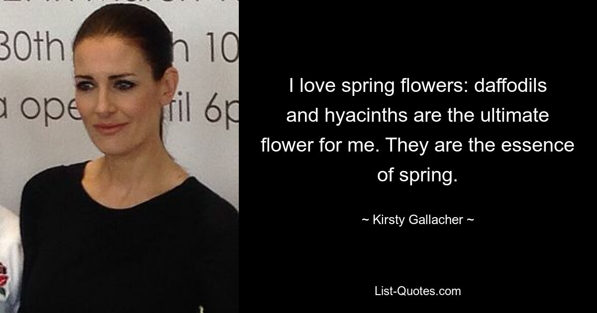 I love spring flowers: daffodils and hyacinths are the ultimate flower for me. They are the essence of spring. — © Kirsty Gallacher