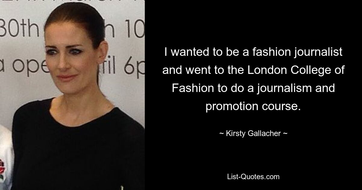 I wanted to be a fashion journalist and went to the London College of Fashion to do a journalism and promotion course. — © Kirsty Gallacher