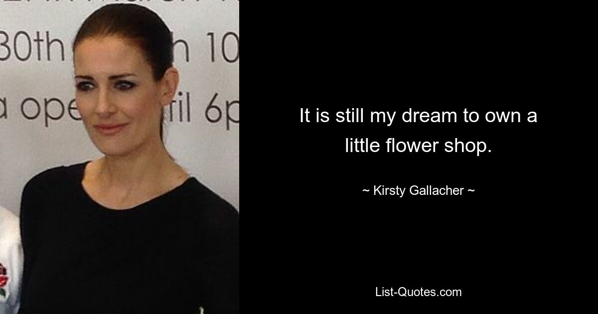 It is still my dream to own a little flower shop. — © Kirsty Gallacher