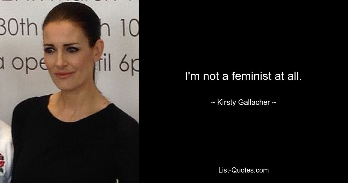 I'm not a feminist at all. — © Kirsty Gallacher