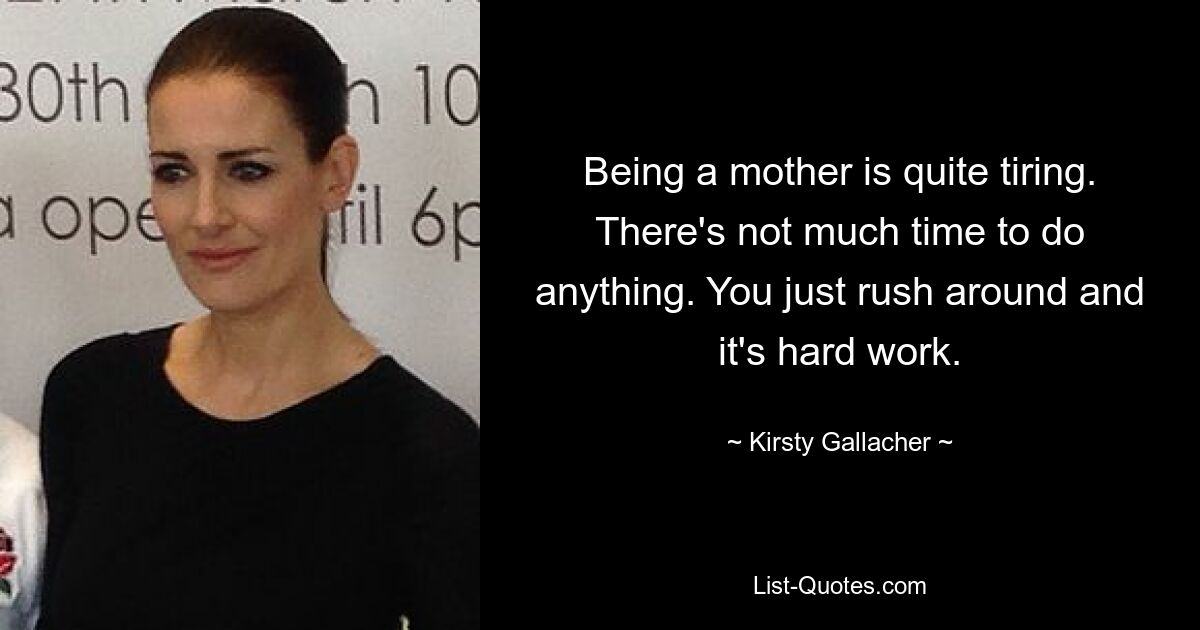 Being a mother is quite tiring. There's not much time to do anything. You just rush around and it's hard work. — © Kirsty Gallacher