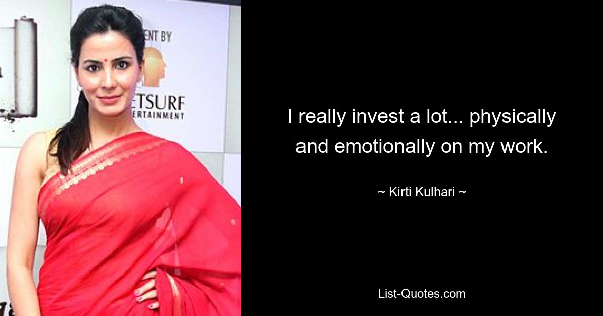 I really invest a lot... physically and emotionally on my work. — © Kirti Kulhari