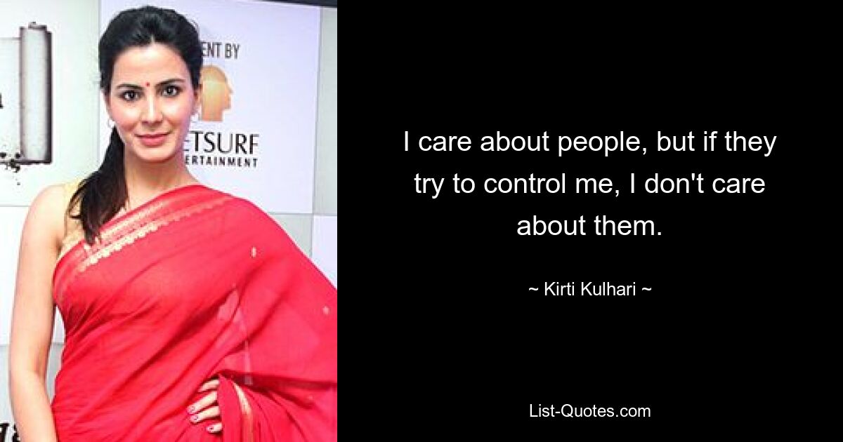 I care about people, but if they try to control me, I don't care about them. — © Kirti Kulhari