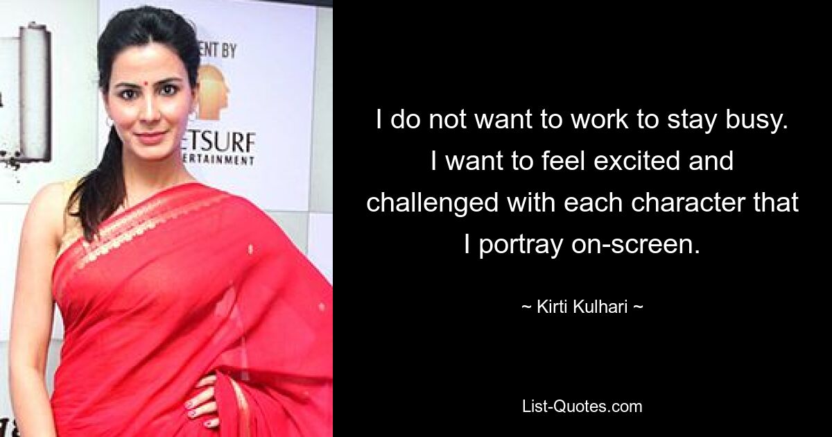 I do not want to work to stay busy. I want to feel excited and challenged with each character that I portray on-screen. — © Kirti Kulhari