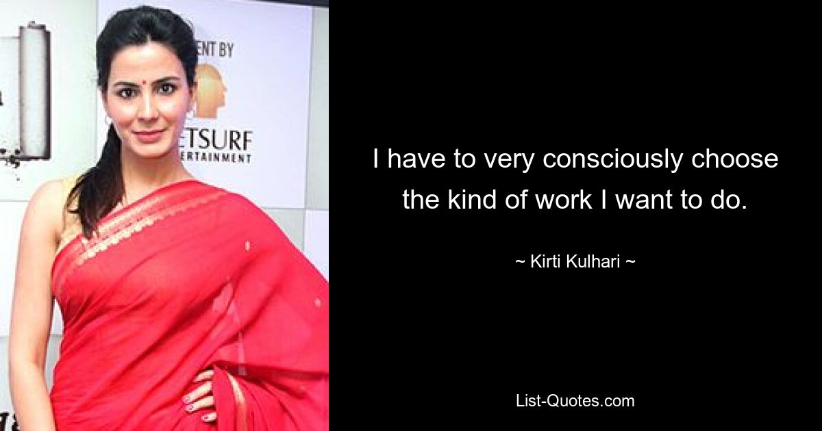 I have to very consciously choose the kind of work I want to do. — © Kirti Kulhari