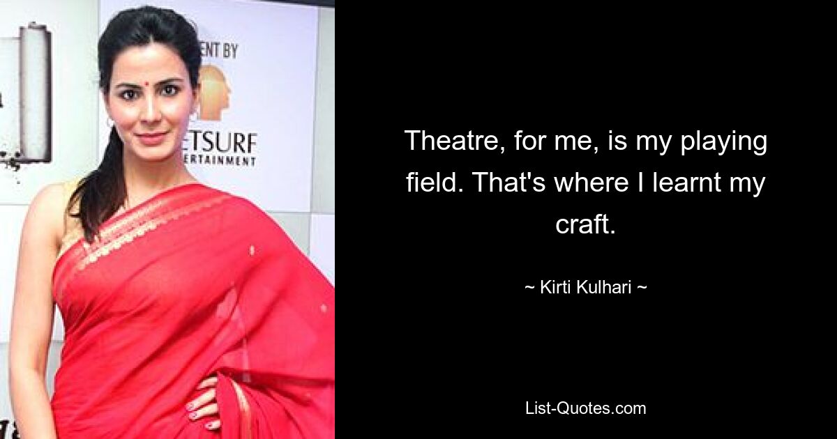 Theatre, for me, is my playing field. That's where I learnt my craft. — © Kirti Kulhari