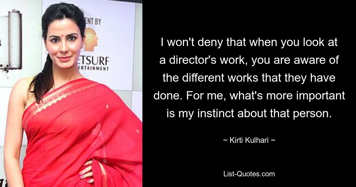 I won't deny that when you look at a director's work, you are aware of the different works that they have done. For me, what's more important is my instinct about that person. — © Kirti Kulhari