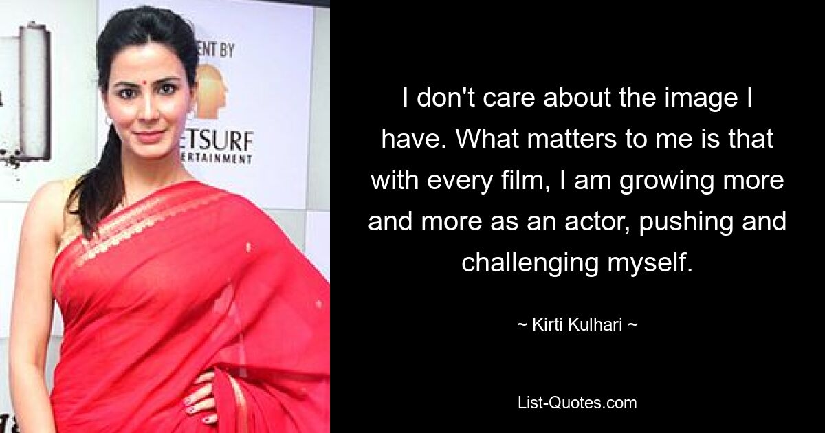 I don't care about the image I have. What matters to me is that with every film, I am growing more and more as an actor, pushing and challenging myself. — © Kirti Kulhari