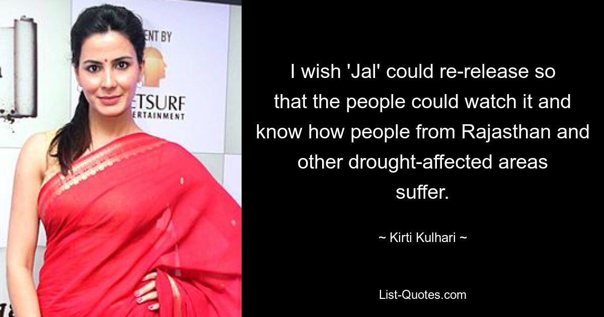 I wish 'Jal' could re-release so that the people could watch it and know how people from Rajasthan and other drought-affected areas suffer. — © Kirti Kulhari