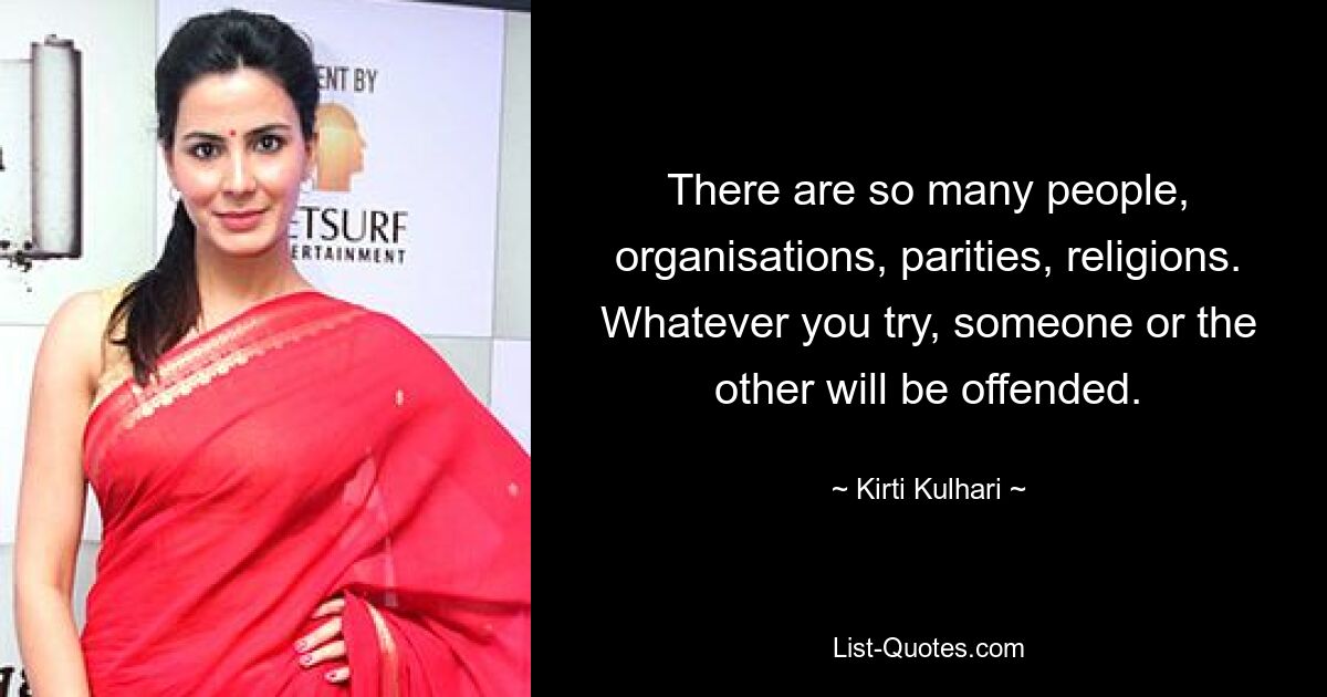 There are so many people, organisations, parities, religions. Whatever you try, someone or the other will be offended. — © Kirti Kulhari