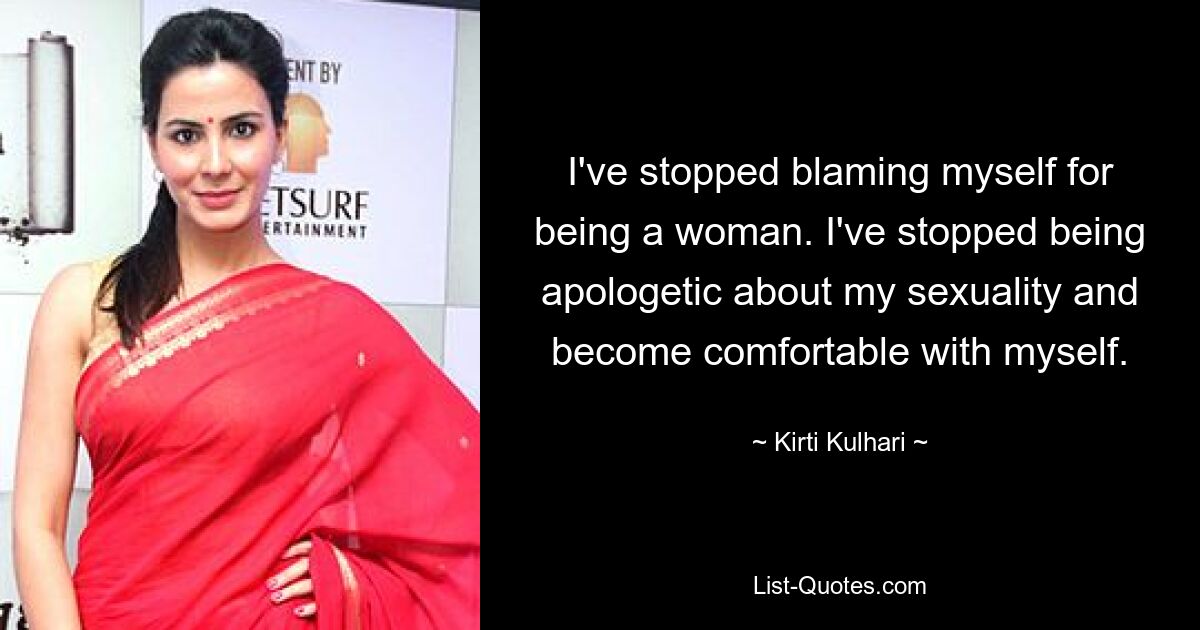 I've stopped blaming myself for being a woman. I've stopped being apologetic about my sexuality and become comfortable with myself. — © Kirti Kulhari