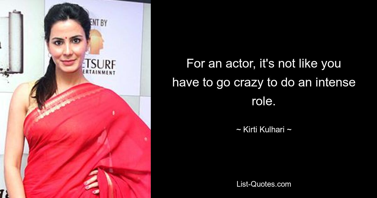 For an actor, it's not like you have to go crazy to do an intense role. — © Kirti Kulhari