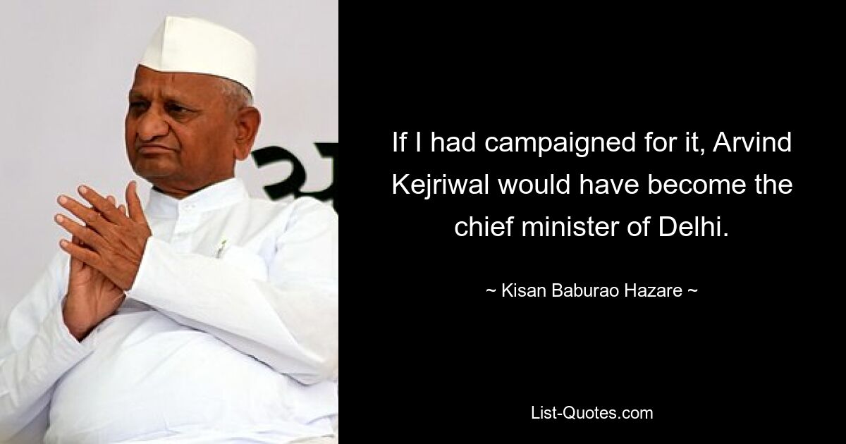 If I had campaigned for it, Arvind Kejriwal would have become the chief minister of Delhi. — © Kisan Baburao Hazare