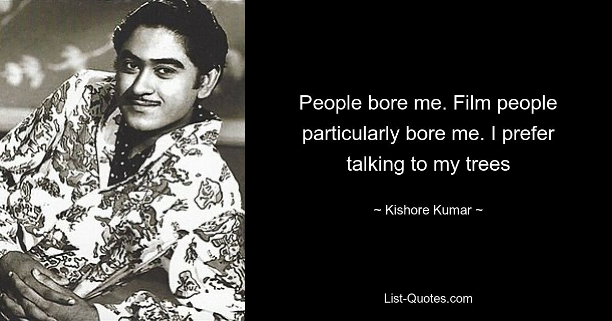 People bore me. Film people particularly bore me. I prefer talking to my trees — © Kishore Kumar