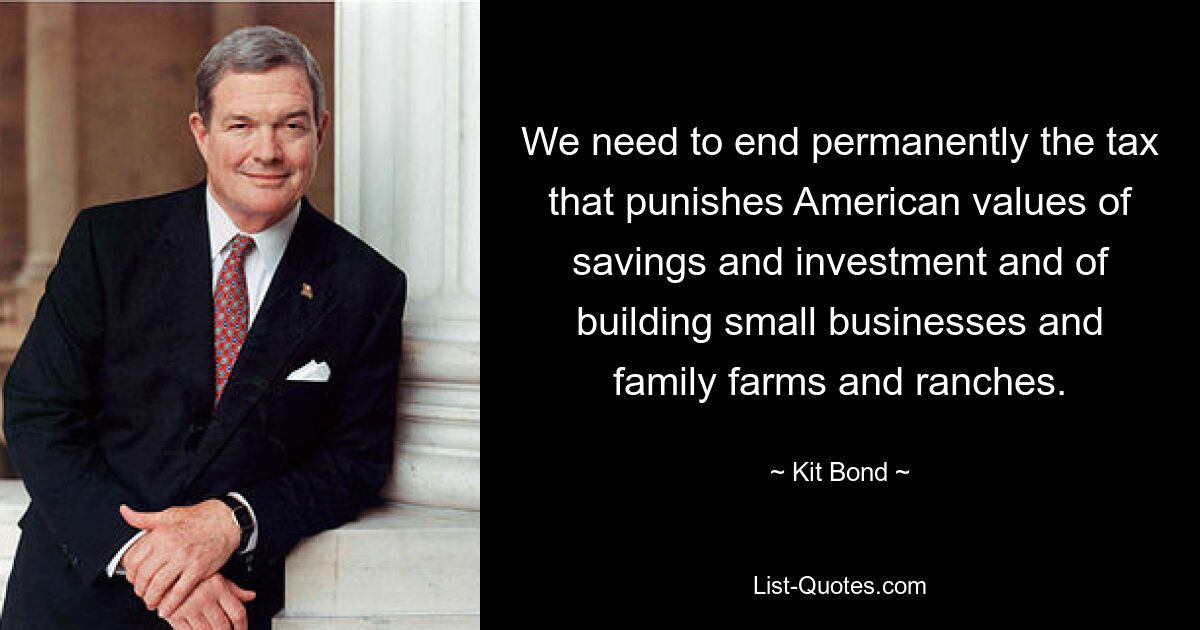 We need to end permanently the tax that punishes American values of savings and investment and of building small businesses and family farms and ranches. — © Kit Bond