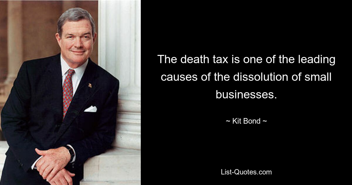 The death tax is one of the leading causes of the dissolution of small businesses. — © Kit Bond