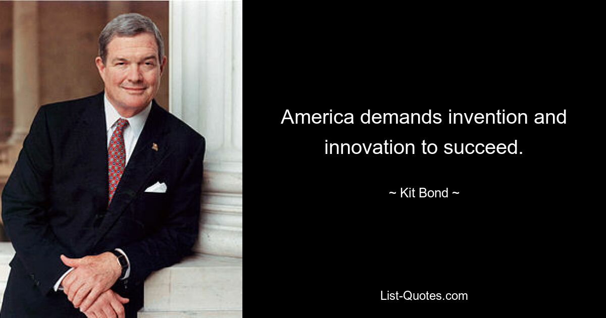 America demands invention and innovation to succeed. — © Kit Bond