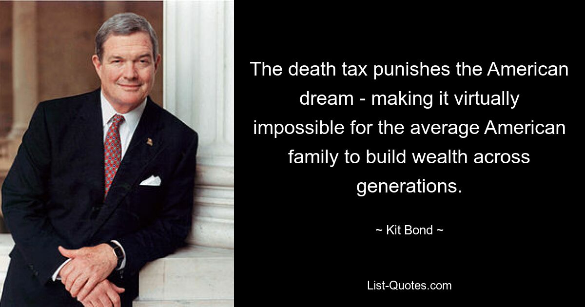 The death tax punishes the American dream - making it virtually impossible for the average American family to build wealth across generations. — © Kit Bond