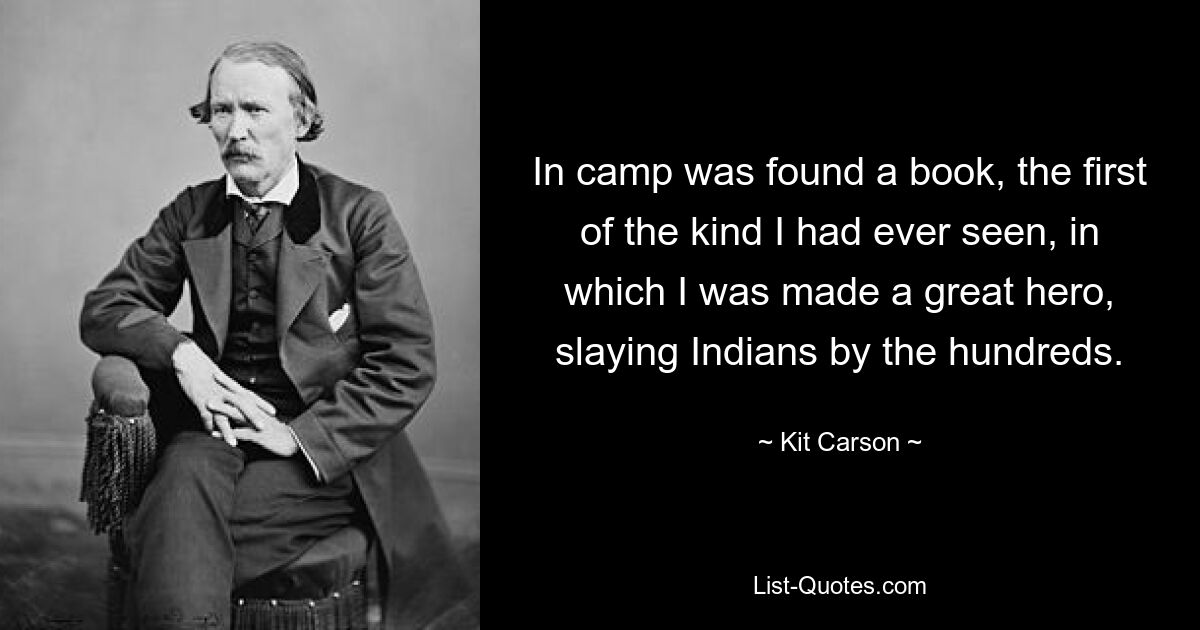 In camp was found a book, the first of the kind I had ever seen, in which I was made a great hero, slaying Indians by the hundreds. — © Kit Carson