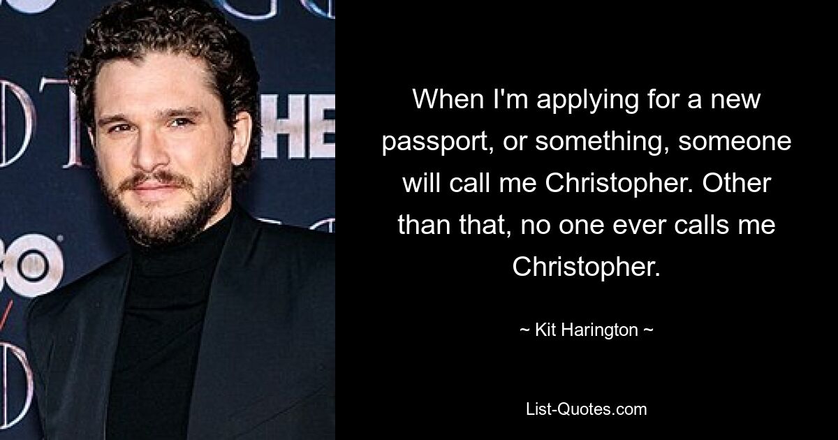 When I'm applying for a new passport, or something, someone will call me Christopher. Other than that, no one ever calls me Christopher. — © Kit Harington