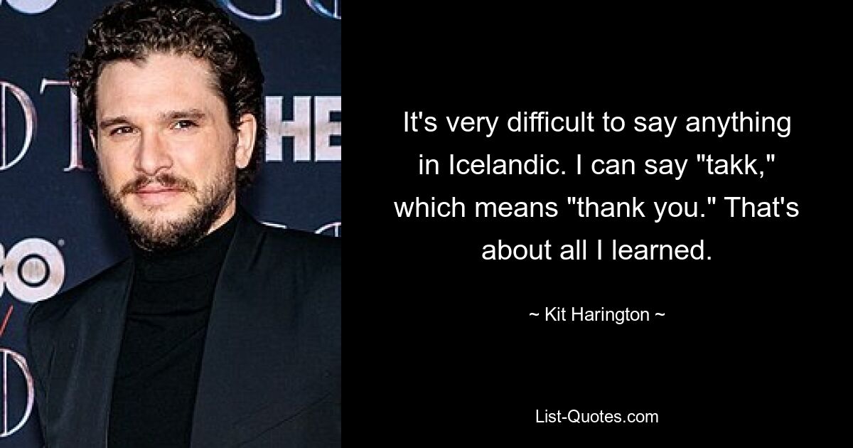 It's very difficult to say anything in Icelandic. I can say "takk," which means "thank you." That's about all I learned. — © Kit Harington