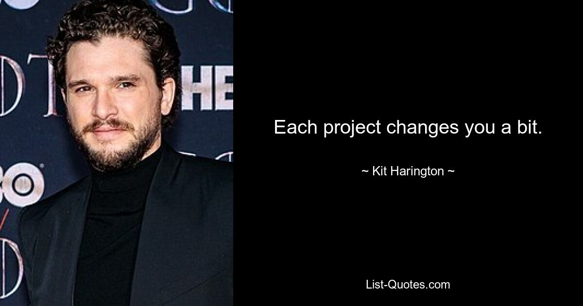 Each project changes you a bit. — © Kit Harington