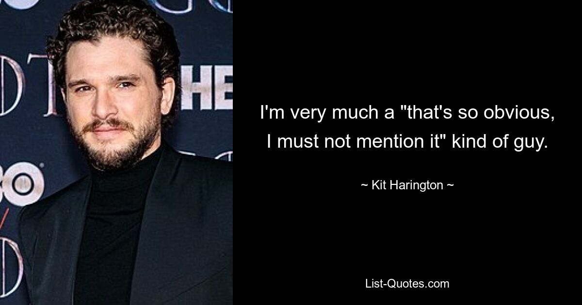 I'm very much a "that's so obvious, I must not mention it" kind of guy. — © Kit Harington