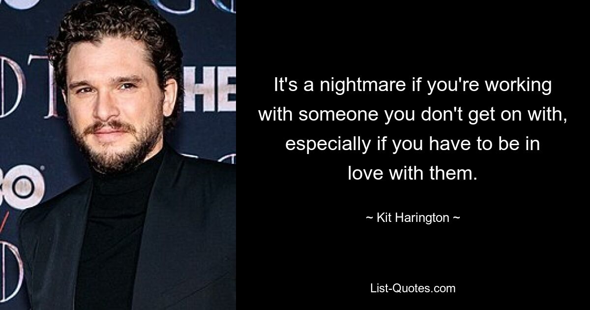 It's a nightmare if you're working with someone you don't get on with, especially if you have to be in love with them. — © Kit Harington