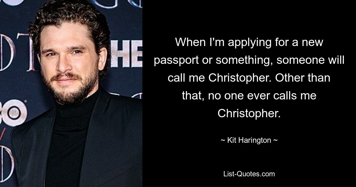 When I'm applying for a new passport or something, someone will call me Christopher. Other than that, no one ever calls me Christopher. — © Kit Harington